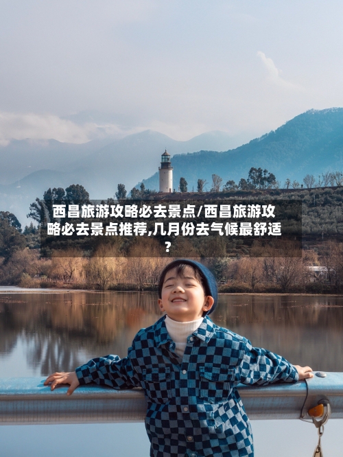 西昌旅游攻略必去景点/西昌旅游攻略必去景点推荐,几月份去气候最舒适?-第1张图片